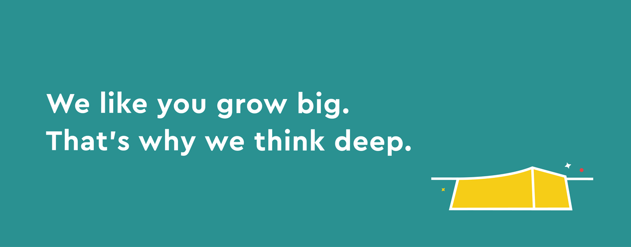 We like you grow big. That's why we think deep